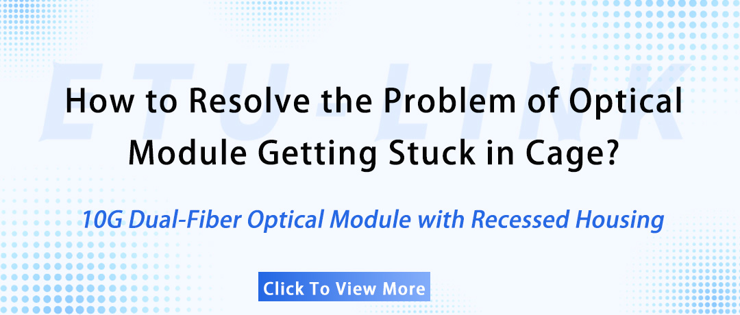 How to Resolve the Problem of Optical Module Getting Stuck in Cage? -- 10G Dual-Fiber Optical Module with Recessed Housing